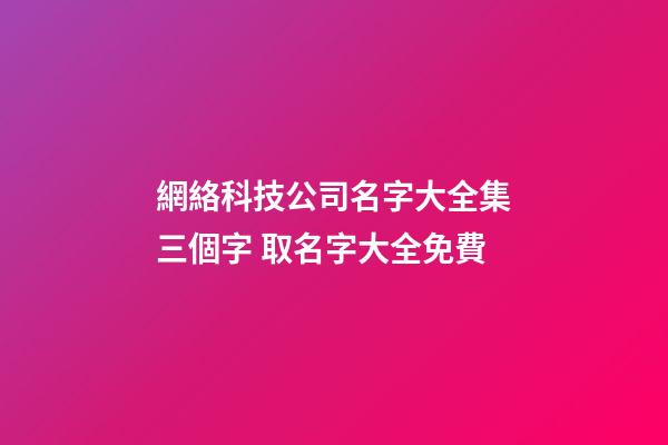 網絡科技公司名字大全集三個字 取名字大全免費-第1張-公司起名-玄機派